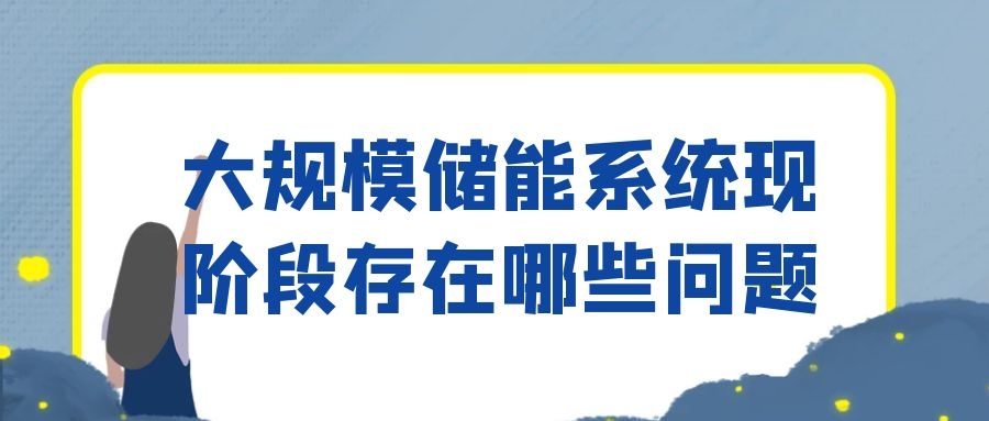 大規(guī)模儲能系統(tǒng)現(xiàn)階段存在哪些問題